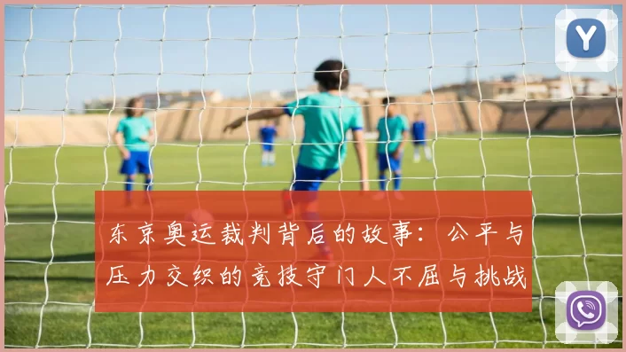 东京奥运裁判背后的故事：公平与压力交织的竞技守门人不屈与挑战