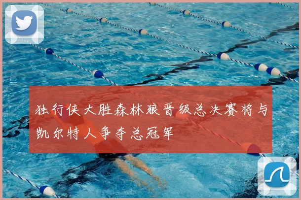 独行侠大胜森林狼晋级总决赛将与凯尔特人争夺总冠军