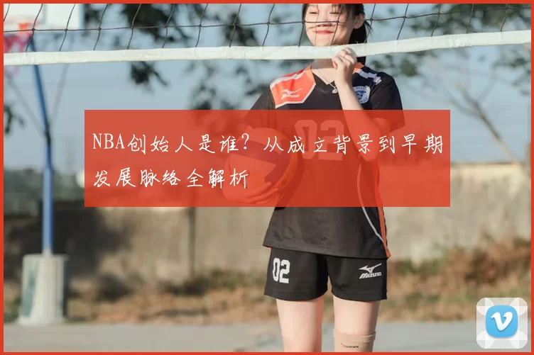 NBA创始人是谁？从成立背景到早期发展脉络全解析