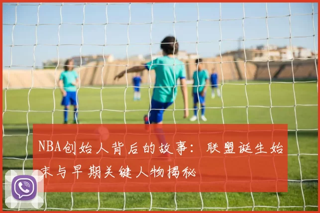 NBA创始人背后的故事:联盟诞生始末与早期关键人物揭秘