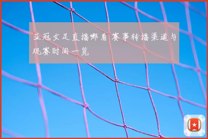 亚冠女足直播哪看 赛事转播渠道与观赛时间一览