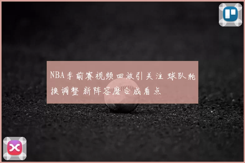 NBA季前赛视频回放引关注 球队轮换调整 新阵容磨合成看点