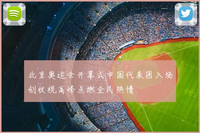 北京奥运会开幕式中国代表团入场创收视高峰点燃全民热情