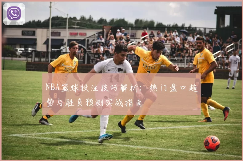 NBA篮球投注技巧解析：热门盘口趋势与胜负预测实战指南