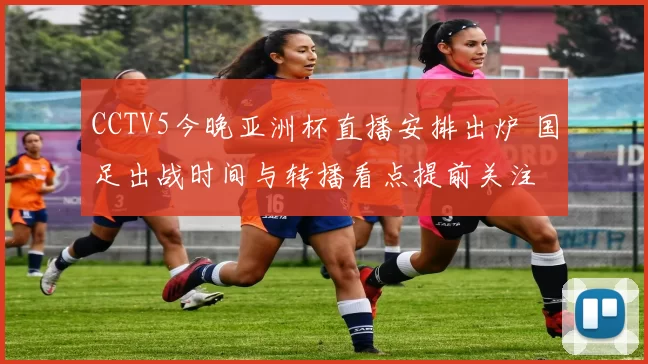 CCTV5今晚亚洲杯直播安排出炉 国足出战时间与转播看点提前关注