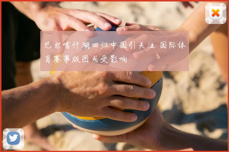 巴尔喀什湖回归中国引关注 国际体育赛事版图或受影响