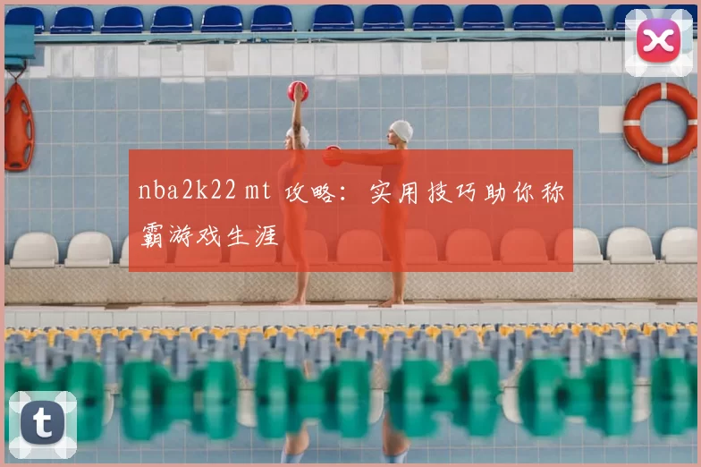 nba2k22 mt 攻略：实用技巧助你称霸游戏生涯