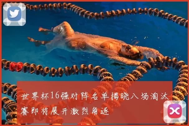 世界杯16强对阵名单揭晓八场淘汰赛即将展开激烈角逐