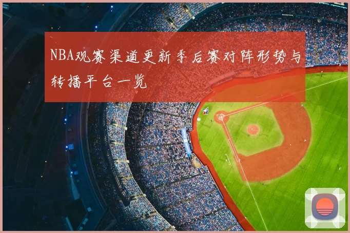 NBA观赛渠道更新季后赛对阵形势与转播平台一览