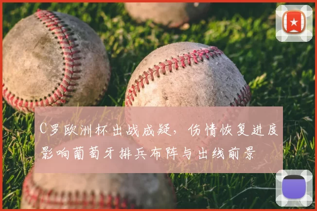 C罗欧洲杯出战成疑，伤情恢复进度影响葡萄牙排兵布阵与出线前景