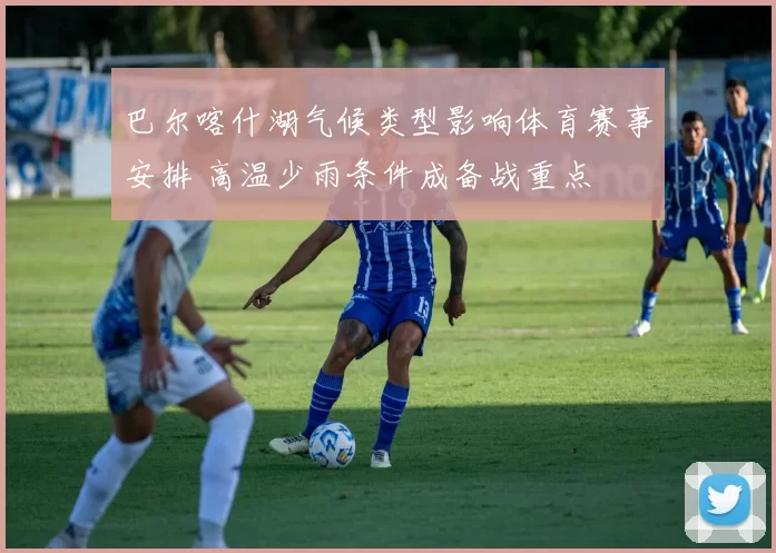 巴尔喀什湖气候类型影响体育赛事安排 高温少雨条件成备战重点