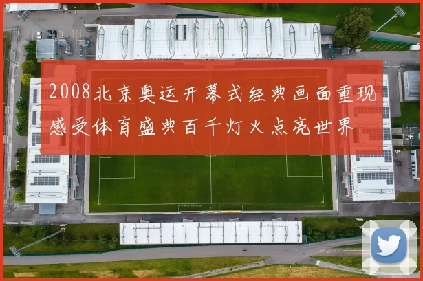 2008北京奥运开幕式经典画面重现感受体育盛典百千灯火点亮世界
