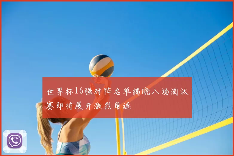 世界杯16强对阵名单揭晓八场淘汰赛即将展开激烈角逐