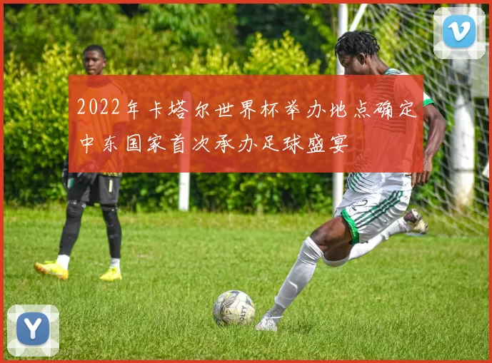 2022年卡塔尔世界杯举办地点确定中东国家首次承办足球盛宴