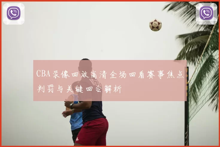 CBA录像回放高清全场回看赛事焦点判罚与关键回合解析