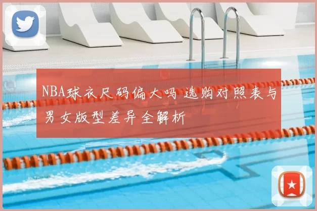 NBA球衣尺码偏大吗 选购对照表与男女版型差异全解析