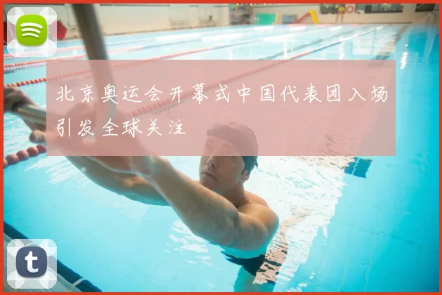 北京奥运会开幕式中国代表团入场引发全球关注