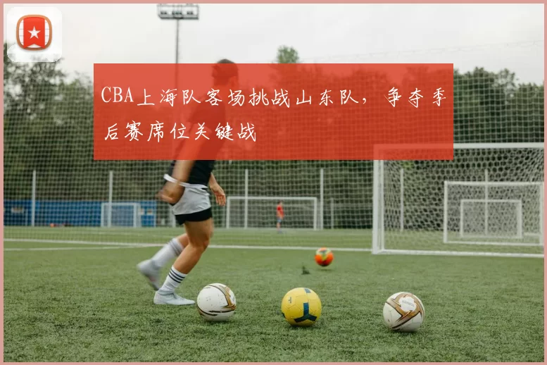 CBA上海队客场挑战山东队，争夺季后赛席位关键战