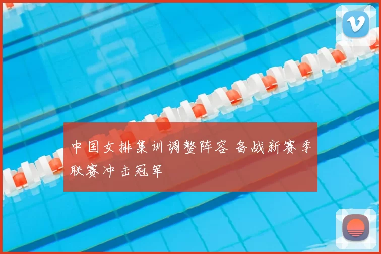 中国女排集训调整阵容 备战新赛季联赛冲击冠军