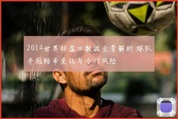 2014世界杯盘口数据全景解析 球队夺冠赔率变化与冷门风险