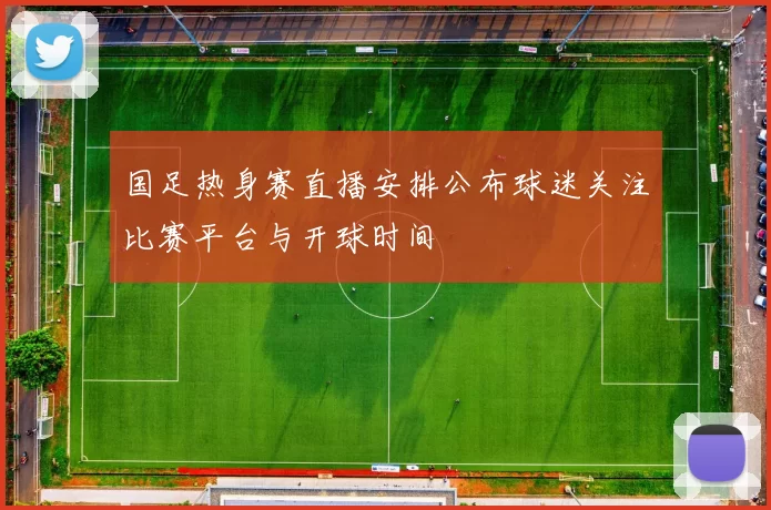 国足热身赛直播安排公布球迷关注比赛平台与开球时间