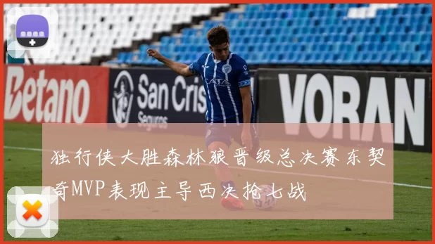 独行侠大胜森林狼晋级总决赛东契奇MVP表现主导西决抢七战