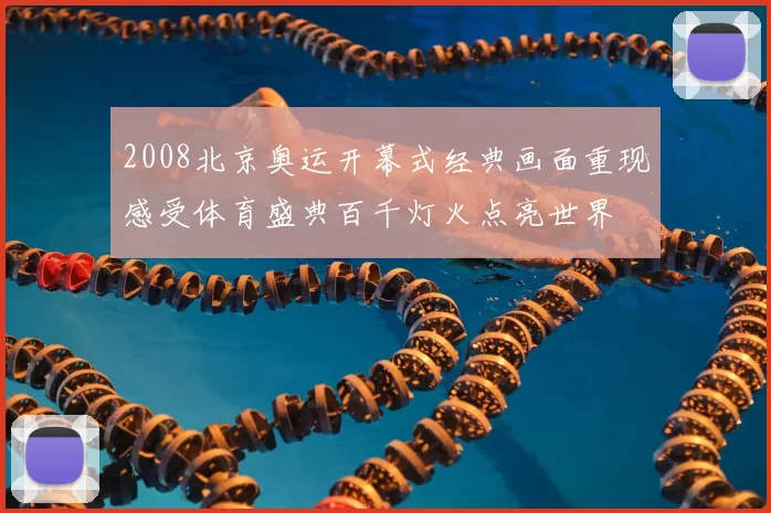 2008北京奥运开幕式经典画面重现感受体育盛典百千灯火点亮世界