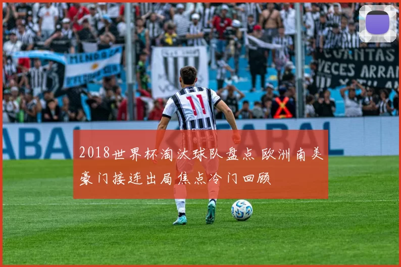 2018世界杯淘汰球队盘点 欧洲南美豪门接连出局焦点冷门回顾