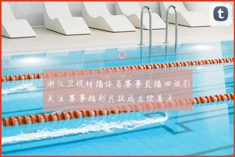 浙江卫视转播体育赛事直播回放引关注 赛事精彩片段成后续看点