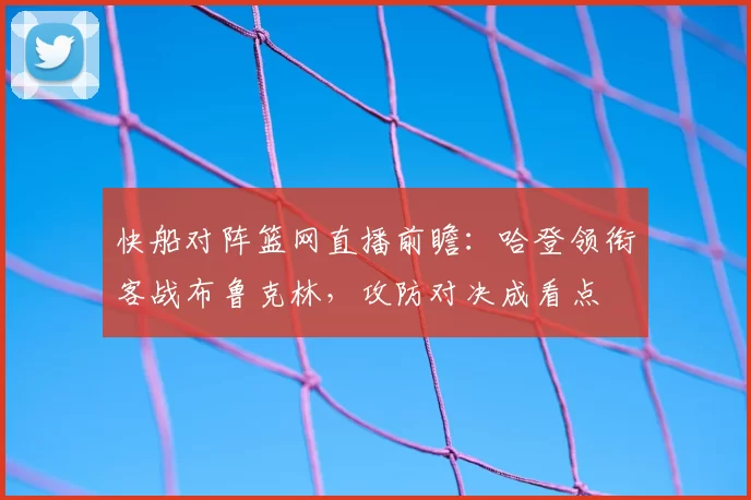 快船对阵篮网直播前瞻：哈登领衔客战布鲁克林，攻防对决成看点