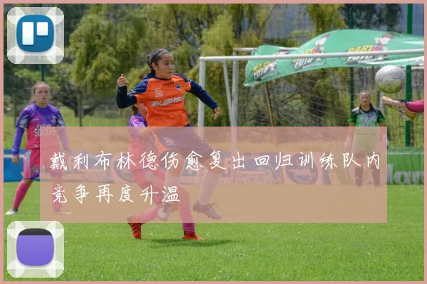 戴利布林德伤愈复出回归训练队内竞争再度升温