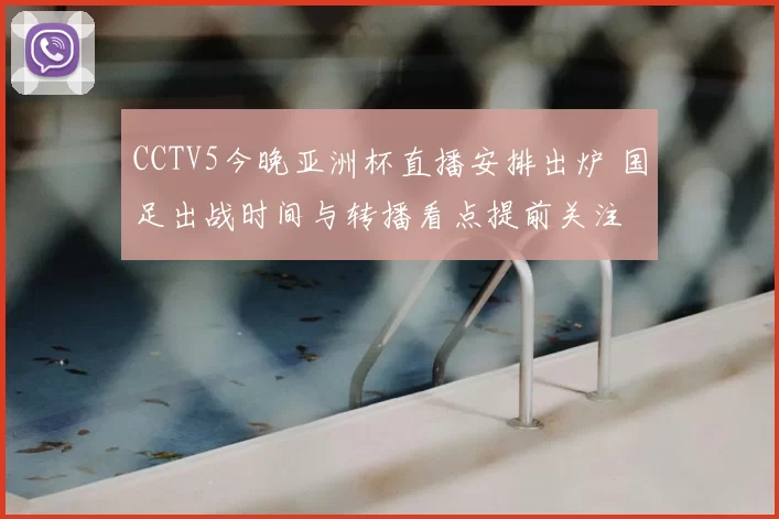 CCTV5今晚亚洲杯直播安排出炉 国足出战时间与转播看点提前关注