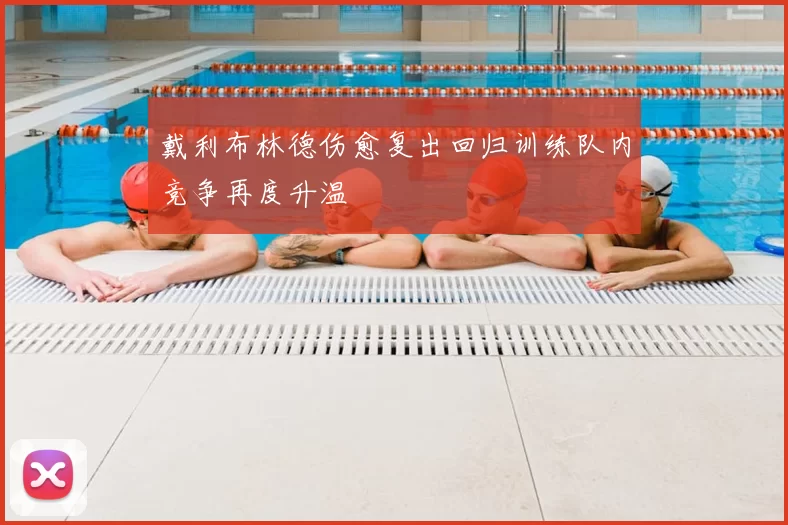 戴利布林德伤愈复出回归训练队内竞争再度升温