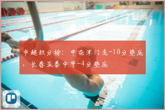 中超积分榜:申花津门虎-10分垫底,长春亚泰中甲-4分垫底