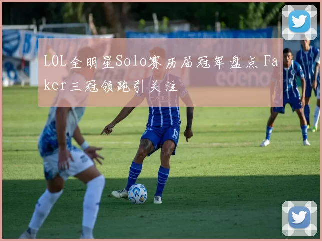 LOL全明星Solo赛历届冠军盘点 Faker三冠领跑引关注