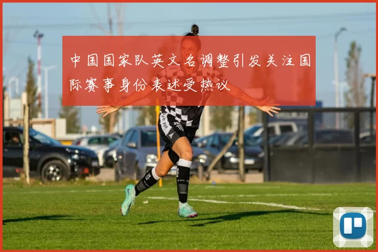中国国家队英文名调整引发关注国际赛事身份表述受热议