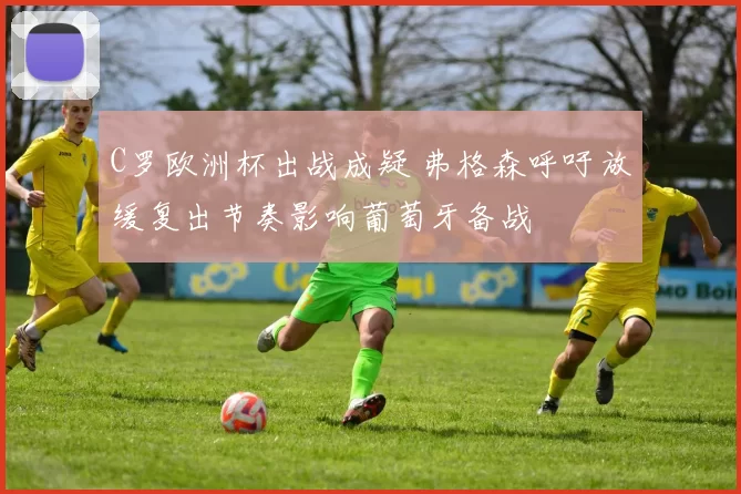 C罗欧洲杯出战成疑 弗格森呼吁放缓复出节奏影响葡萄牙备战