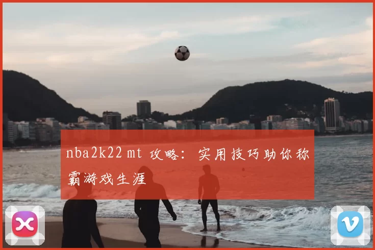 nba2k22 mt 攻略:实用技巧助你称霸游戏生涯