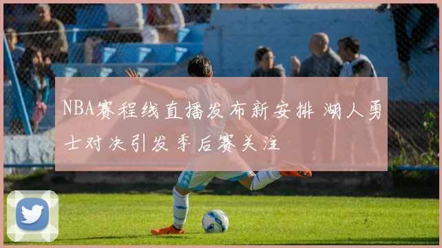 NBA赛程线直播发布新安排 湖人勇士对决引发季后赛关注