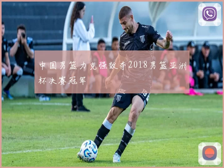中国男篮力克强敌夺2018男篮亚洲杯决赛冠军