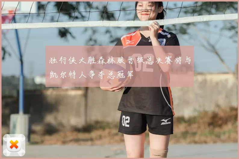 独行侠大胜森林狼晋级总决赛将与凯尔特人争夺总冠军