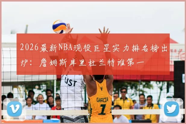 2026最新NBA现役巨星实力排名榜出炉：詹姆斯库里杜兰特谁第一