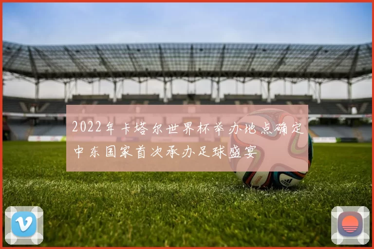 2022年卡塔尔世界杯举办地点确定中东国家首次承办足球盛宴