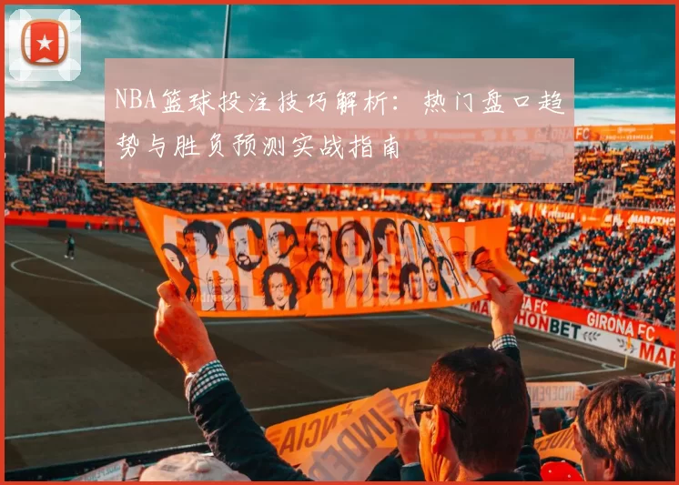 NBA篮球投注技巧解析：热门盘口趋势与胜负预测实战指南