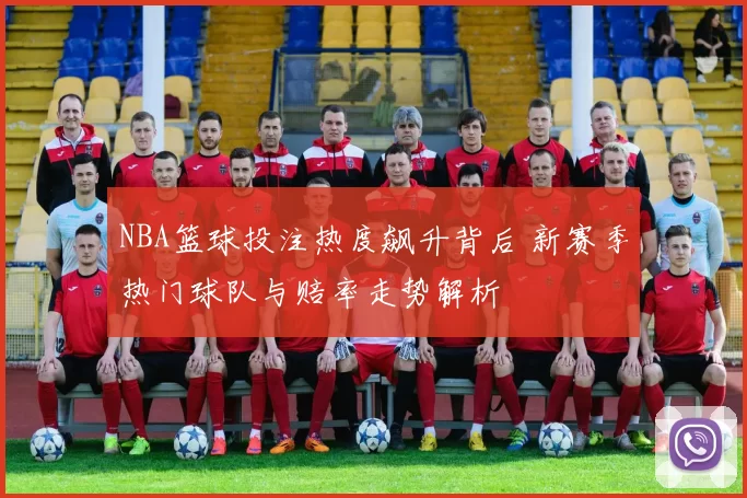 NBA篮球投注热度飙升背后 新赛季热门球队与赔率走势解析