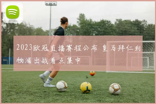 2023欧冠直播赛程公布 皇马拜仁利物浦出战看点集中