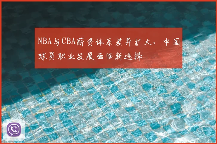 NBA与CBA薪资体系差异扩大，中国球员职业发展面临新选择