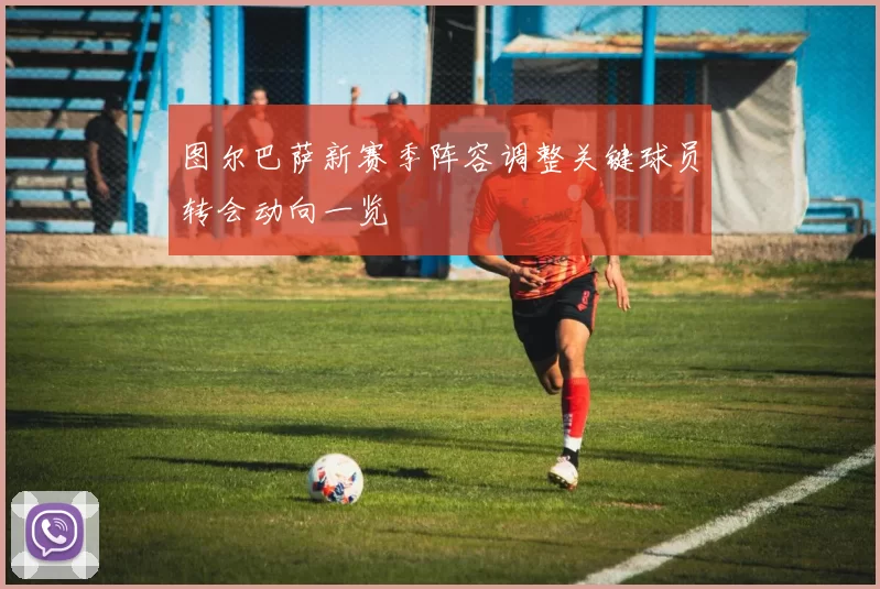 图尔巴萨新赛季阵容调整关键球员转会动向一览