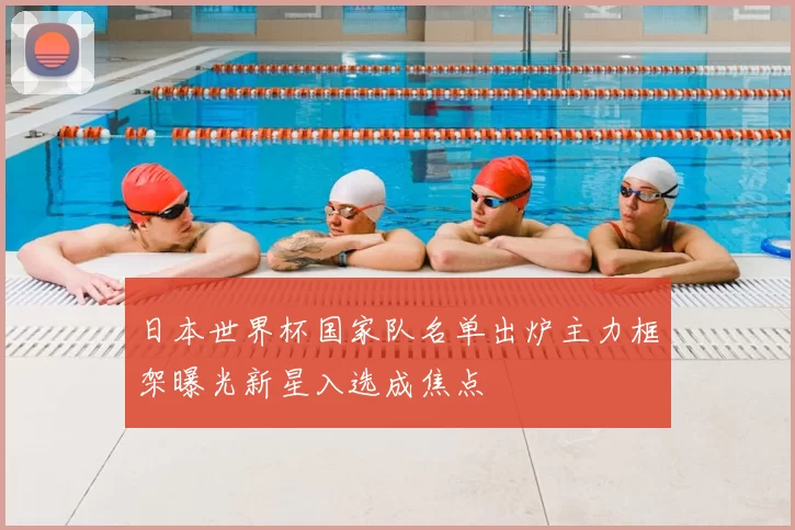 日本世界杯国家队名单出炉主力框架曝光新星入选成焦点