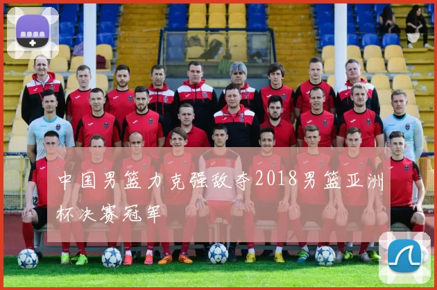 中国男篮力克强敌夺2018男篮亚洲杯决赛冠军